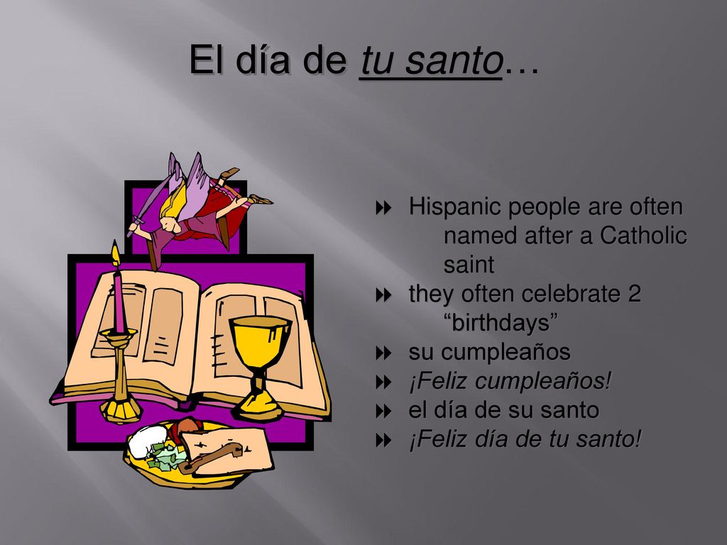 El día de tu santo… Hispanic people are often named after a Catholic saint. they often celebrate 2 birthdays