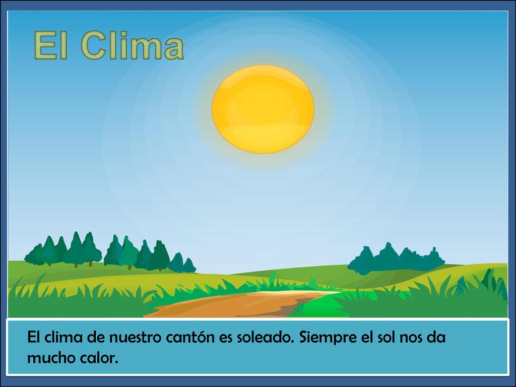 El Clima ¿Qué pasa aquí El clima de nuestro cantón es soleado. Siempre el sol nos da mucho calor.
