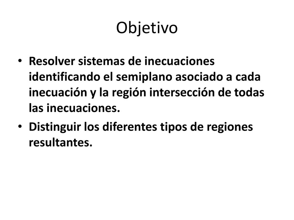 Objetivo Resolver sistemas de inecuaciones identificando el semiplano asociado a cada inecuación y la región intersección de todas las inecuaciones.