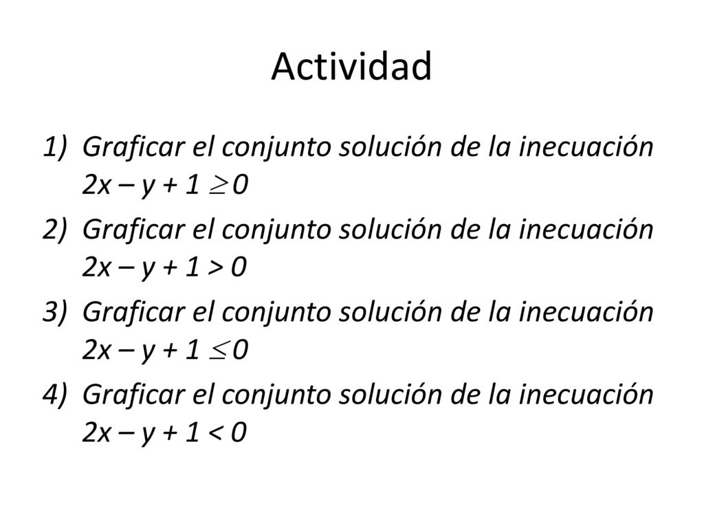 Actividad Graficar el conjunto solución de la inecuación 2x – y + 1  0. Graficar el conjunto solución de la inecuación 2x – y + 1 > 0.