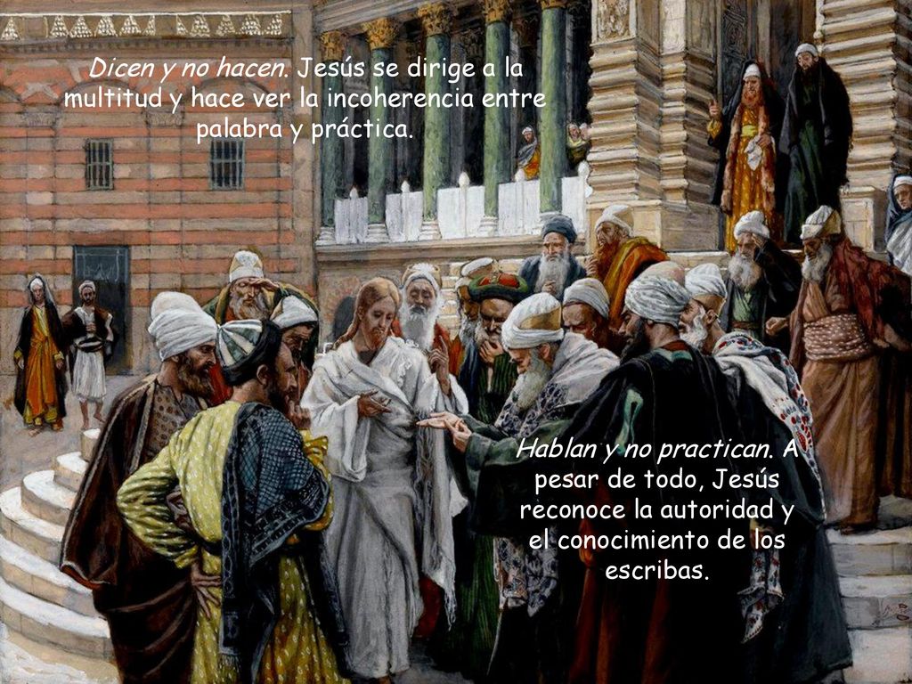 Dicen y no hacen. Jesús se dirige a la multitud y hace ver la incoherencia entre palabra y práctica.