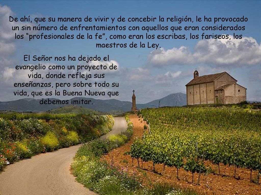 De ahí, que su manera de vivir y de concebir la religión, le ha provocado un sin número de enfrentamientos con aquellos que eran considerados los profesionales de la fe , como eran los escribas, los fariseos, los maestros de la Ley.