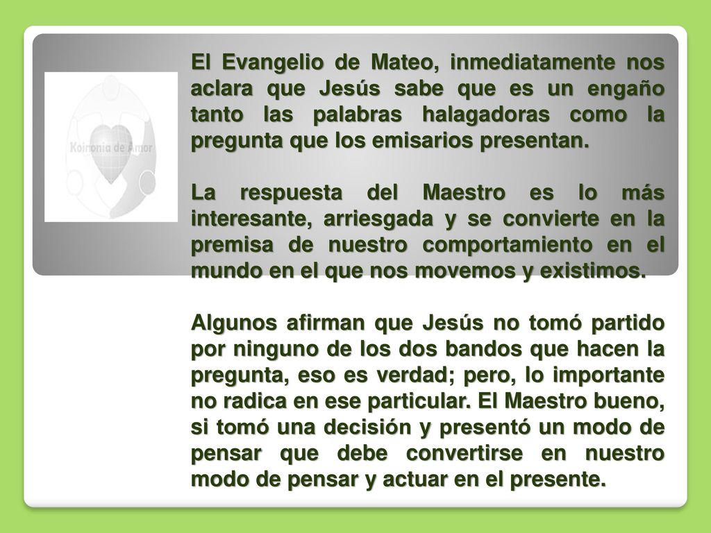 El Evangelio de Mateo, inmediatamente nos aclara que Jesús sabe que es un engaño tanto las palabras halagadoras como la pregunta que los emisarios presentan.