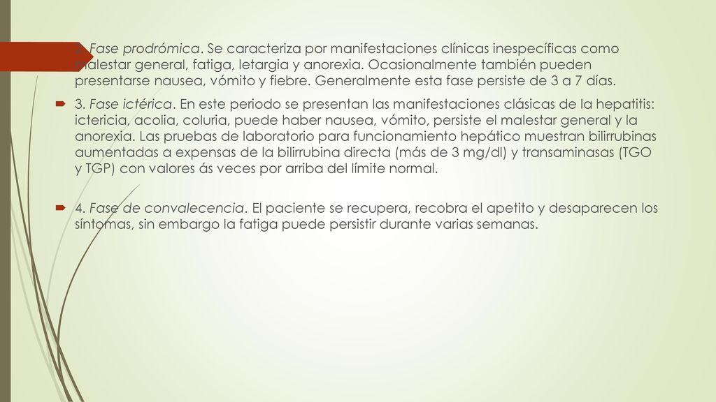 2. Fase prodrómica. Se caracteriza por manifestaciones clínicas inespecíficas como malestar general, fatiga, letargia y anorexia. Ocasionalmente también pueden presentarse nausea, vómito y fiebre. Generalmente esta fase persiste de 3 a 7 días.