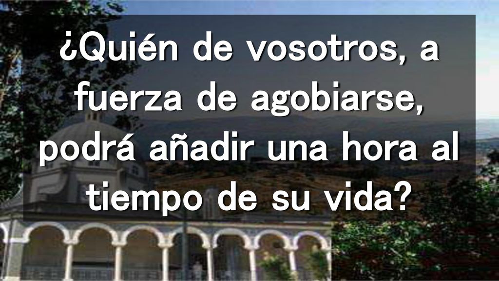 ¿Quién de vosotros, a fuerza de agobiarse, podrá añadir una hora al tiempo de su vida
