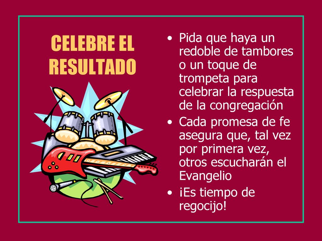 CELEBRE EL RESULTADO Pida que haya un redoble de tambores o un toque de trompeta para celebrar la respuesta de la congregación.