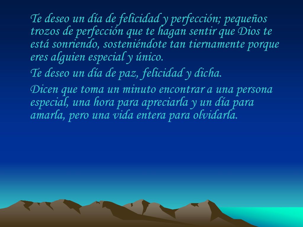 Te deseo un día de felicidad y perfección; pequeños trozos de perfección que te hagan sentir que Dios te está sonriendo, sosteniéndote tan tiernamente porque eres alguien especial y único.