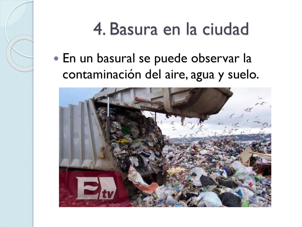 4. Basura en la ciudad En un basural se puede observar la contaminación del aire, agua y suelo.