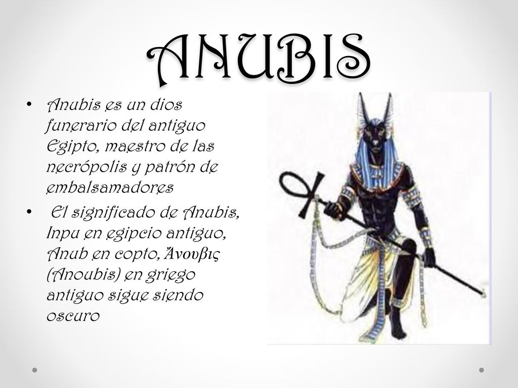 ANUBIS Anubis es un dios funerario del antiguo Egipto, maestro de las necrópolis y patrón de embalsamadores.