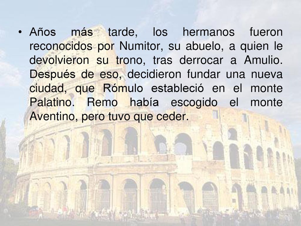 Años más tarde, los hermanos fueron reconocidos por Numitor, su abuelo, a quien le devolvieron su trono, tras derrocar a Amulio.