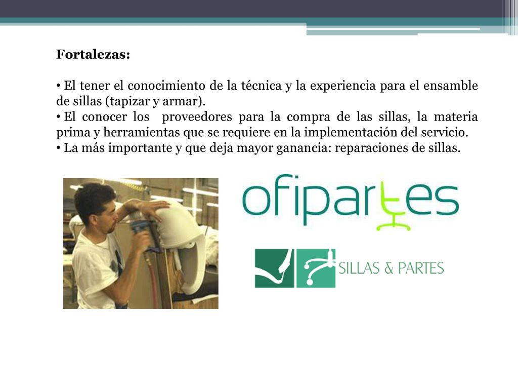 Fortalezas: El tener el conocimiento de la técnica y la experiencia para el ensamble de sillas (tapizar y armar).