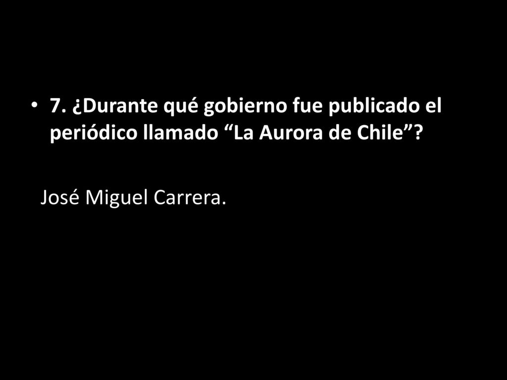 7. ¿Durante qué gobierno fue publicado el periódico llamado La Aurora de Chile