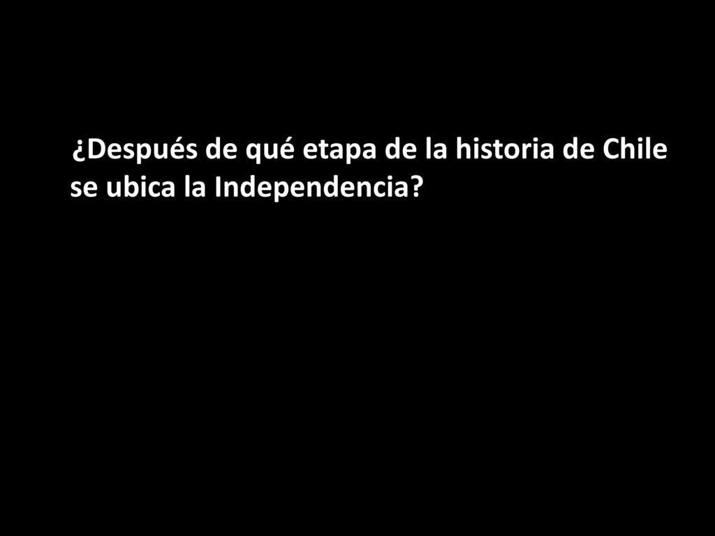 ¿Después de qué etapa de la historia de Chile se ubica la Independencia
