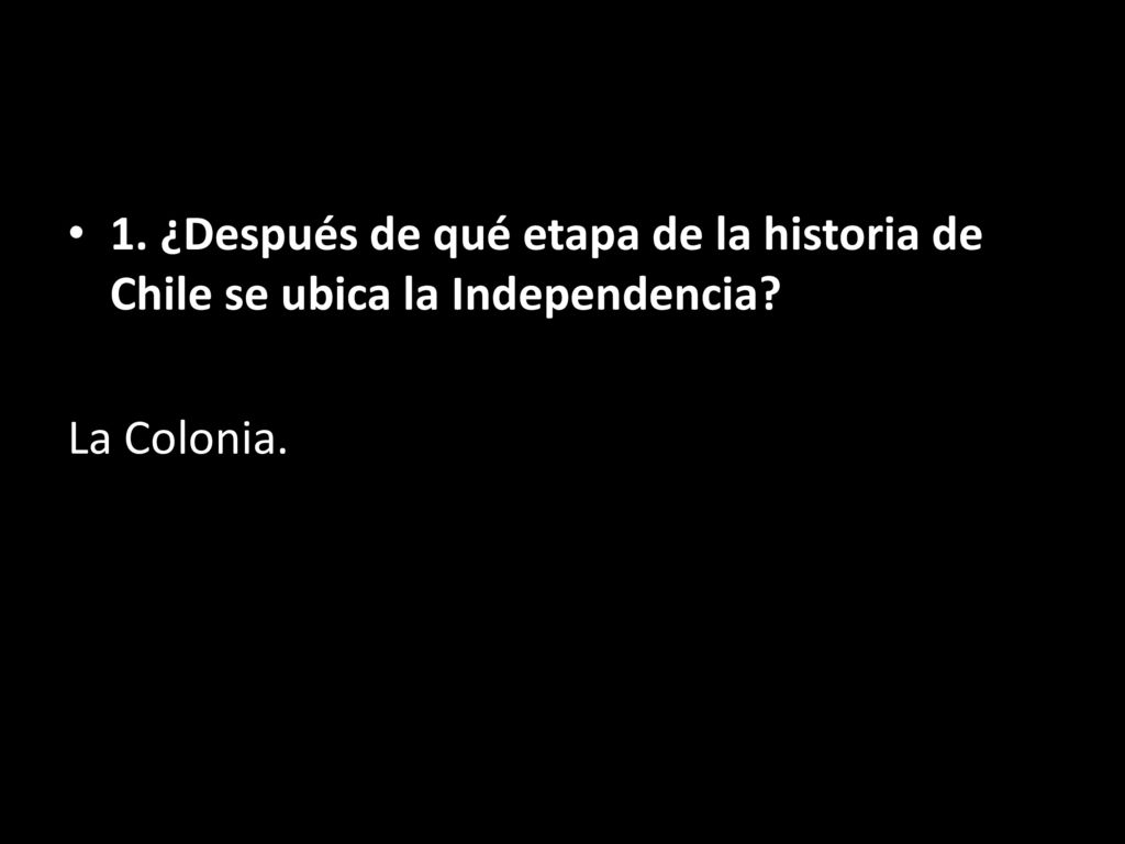 1. ¿Después de qué etapa de la historia de Chile se ubica la Independencia