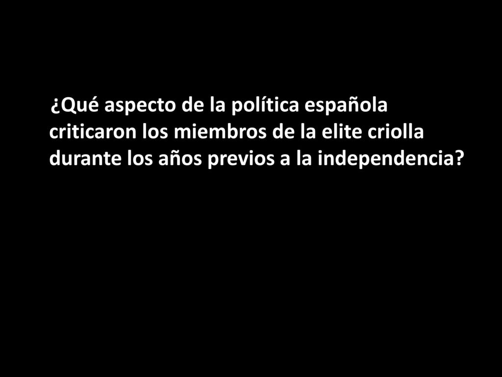 ¿Qué aspecto de la política española criticaron los miembros de la elite criolla durante los años previos a la independencia