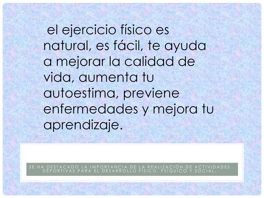 el ejercicio físico es natural, es fácil, te ayuda a mejorar la calidad de vida, aumenta tu autoestima, previene enfermedades y mejora tu aprendizaje.