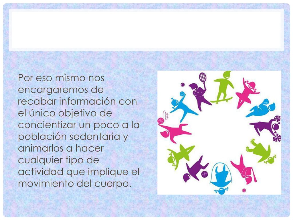 Por eso mismo nos encargaremos de recabar información con el único objetivo de concientizar un poco a la población sedentaria y animarlos a hacer cualquier tipo de actividad que implique el movimiento del cuerpo.