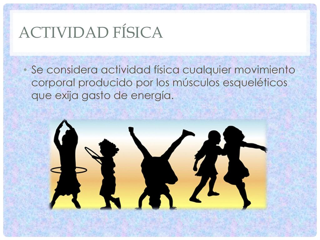 Actividad física Se considera actividad física cualquier movimiento corporal producido por los músculos esqueléticos que exija gasto de energía.