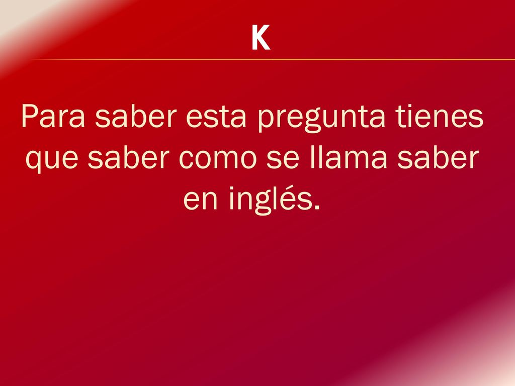 K Para saber esta pregunta tienes que saber como se llama saber en inglés.