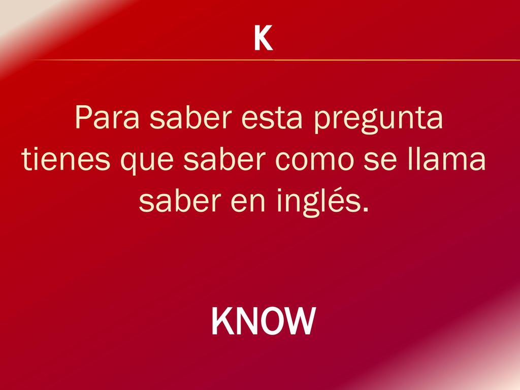 K Para saber esta pregunta tienes que saber como se llama saber en inglés. KNOW