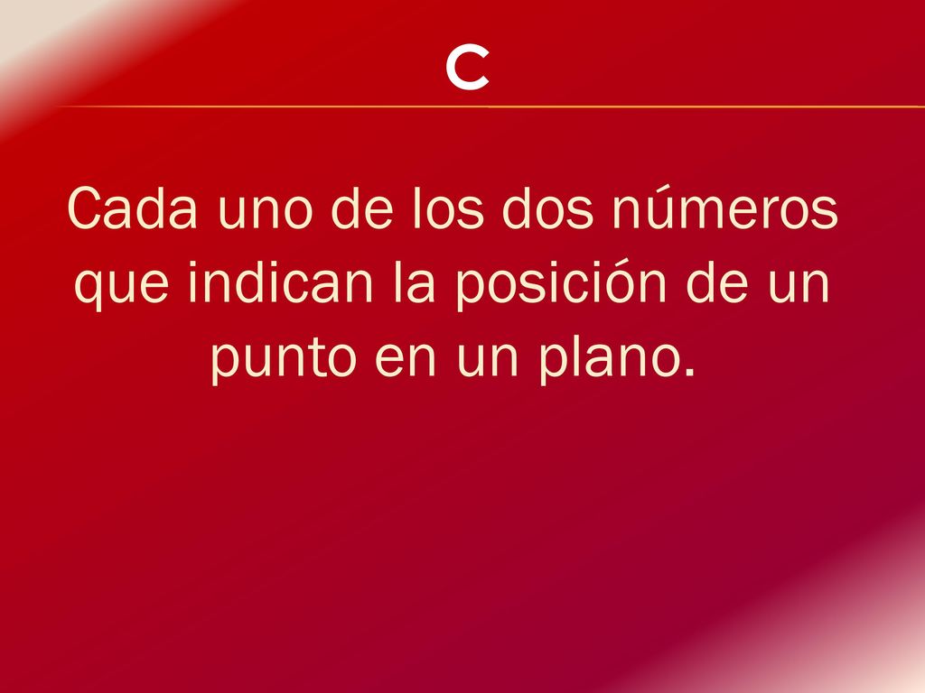 C Cada uno de los dos números que indican la posición de un punto en un plano.