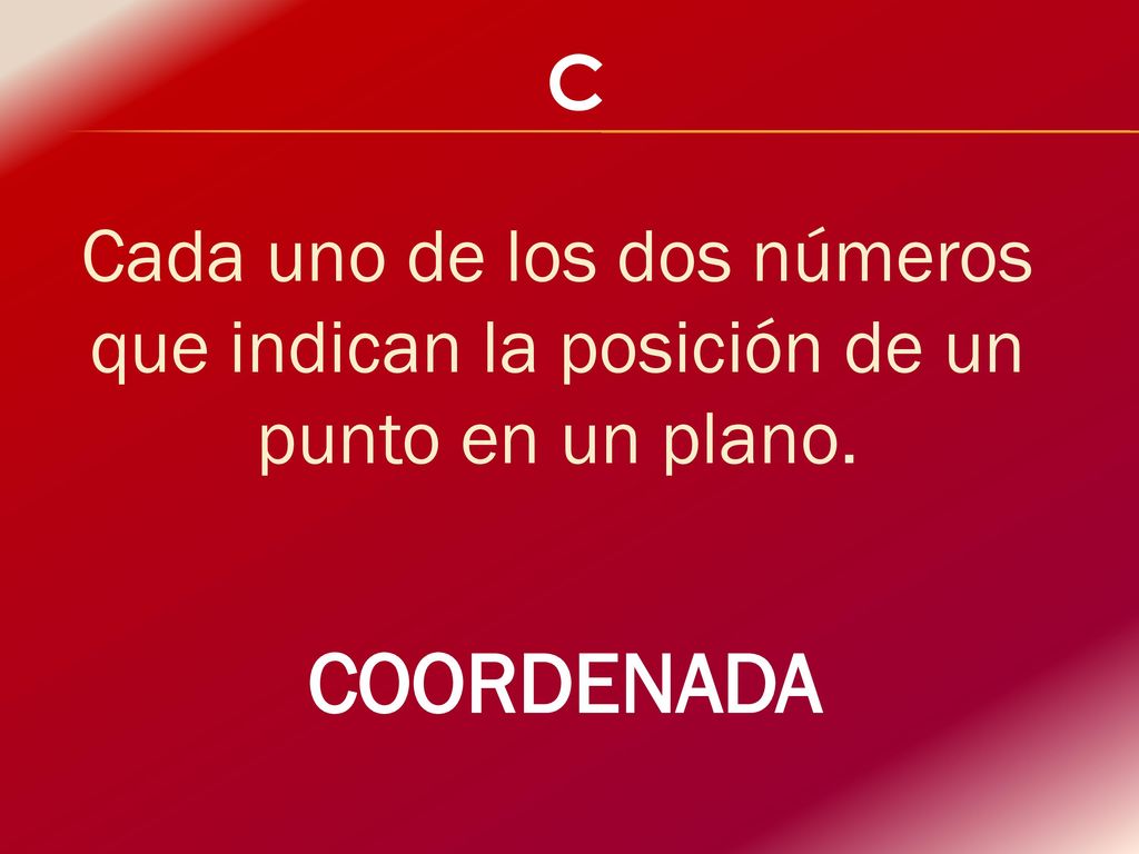 C Cada uno de los dos números que indican la posición de un punto en un plano. COORDENADA