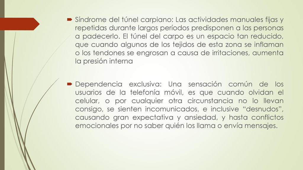 Síndrome del túnel carpiano: Las actividades manuales fijas y repetidas durante largos períodos predisponen a las personas a padecerlo. El túnel del carpo es un espacio tan reducido, que cuando algunos de los tejidos de esta zona se inflaman o los tendones se engrosan a causa de irritaciones, aumenta la presión interna