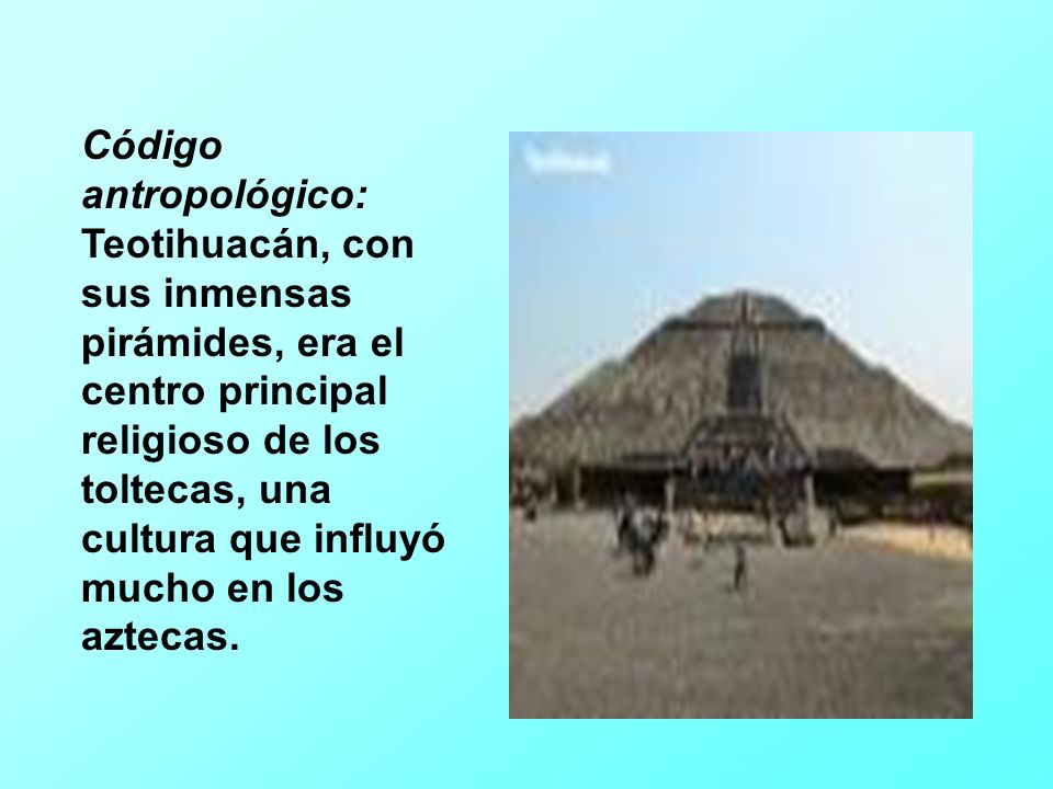 Código antropológico: Teotihuacán, con sus inmensas pirámides, era el centro principal religioso de los toltecas, una cultura que influyó mucho en los aztecas.