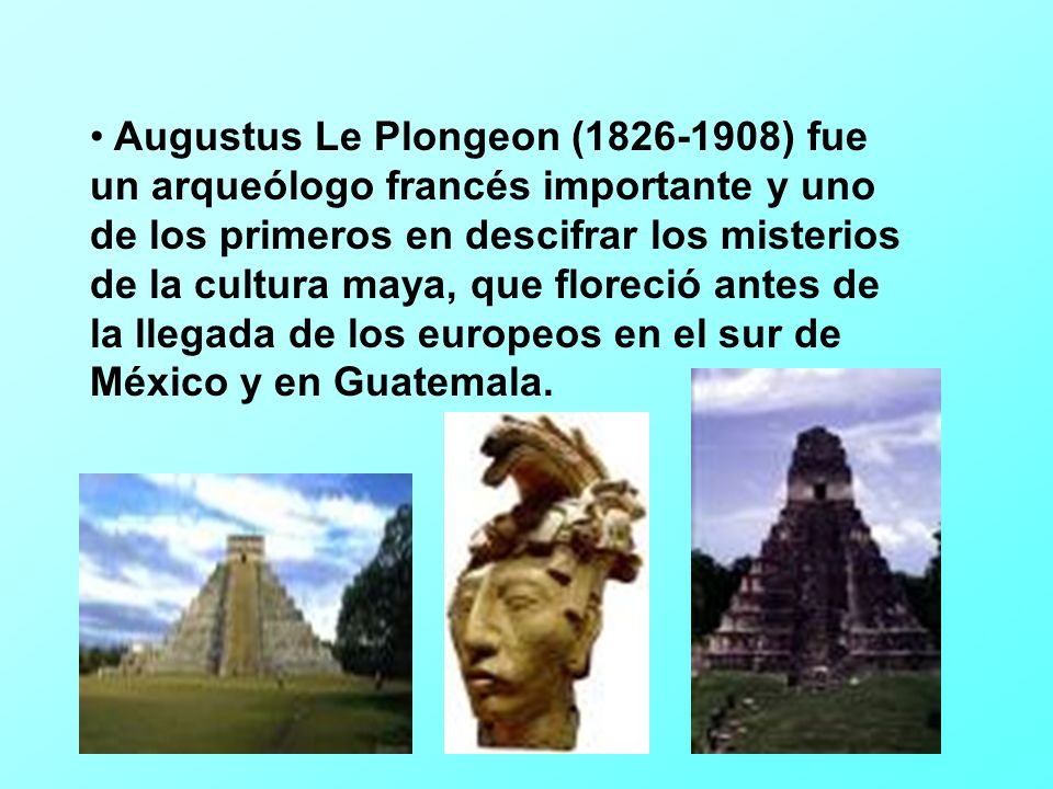 Augustus Le Plongeon ( ) fue un arqueólogo francés importante y uno de los primeros en descifrar los misterios de la cultura maya, que floreció antes de la llegada de los europeos en el sur de México y en Guatemala.