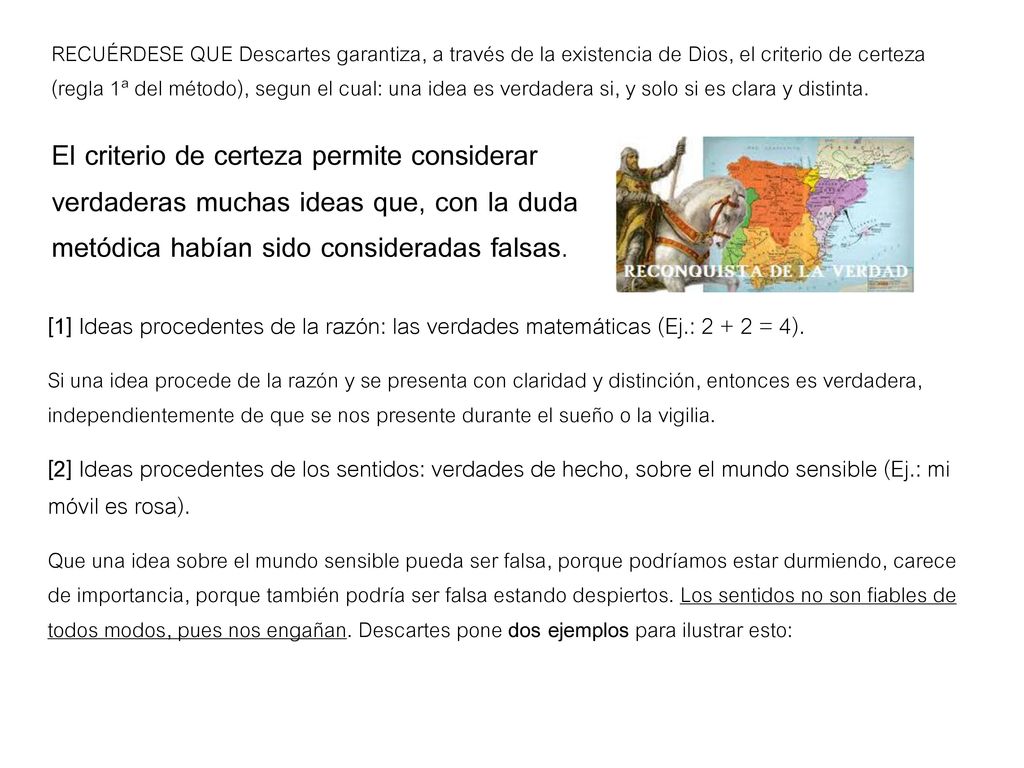 RECUÉRDESE QUE Descartes garantiza, a través de la existencia de Dios, el criterio de certeza (regla 1ª del método), segun el cual: una idea es verdadera si, y solo si es clara y distinta.