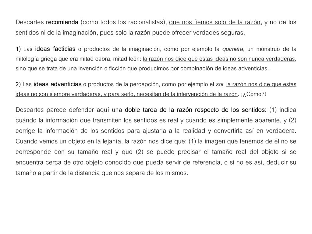 Descartes recomienda (como todos los racionalistas), que nos fiemos solo de la razón, y no de los sentidos ni de la imaginación, pues solo la razón puede ofrecer verdades seguras.
