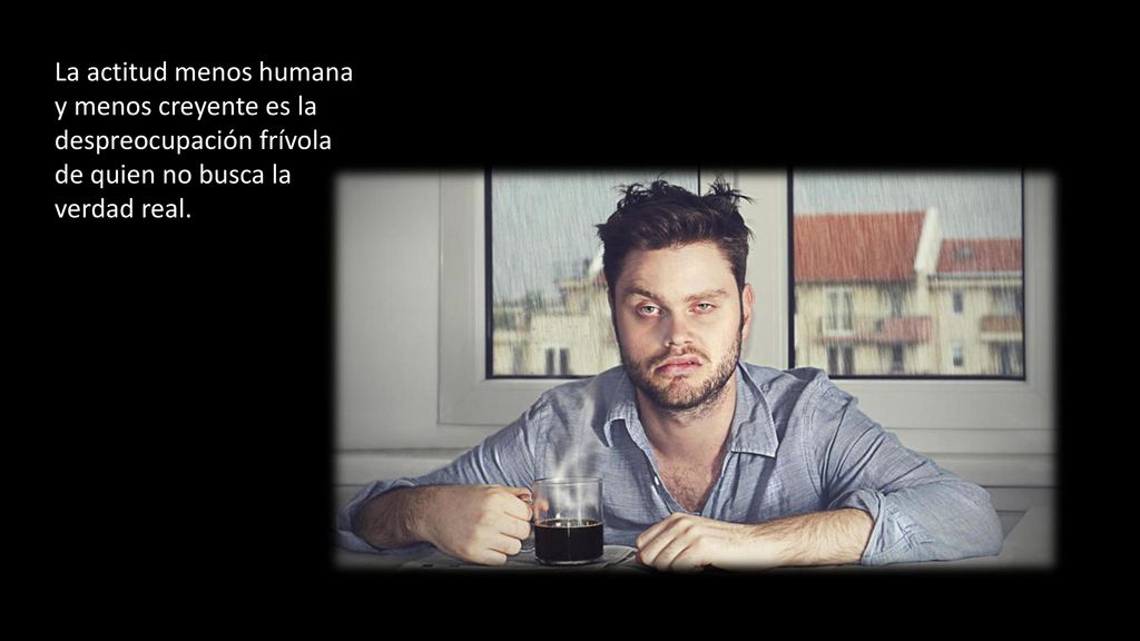 La actitud menos humana y menos creyente es la despreocupación frívola de quien no busca la verdad real.