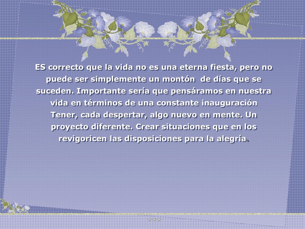 ES correcto que la vida no es una eterna fiesta, pero no puede ser simplemente un montón de días que se suceden. Importante sería que pensáramos en nuestra vida en términos de una constante inauguración