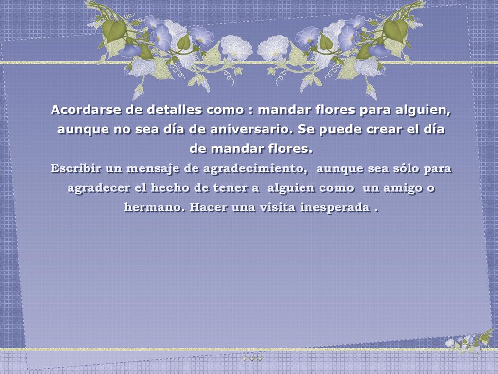 Acordarse de detalles como : mandar flores para alguien, aunque no sea día de aniversario. Se puede crear el día de mandar flores.