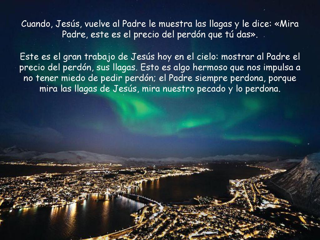 Cuando, Jesús, vuelve al Padre le muestra las llagas y le dice: «Mira Padre, este es el precio del perdón que tú das».
