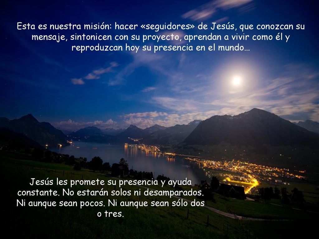 Esta es nuestra misión: hacer «seguidores» de Jesús, que conozcan su mensaje, sintonicen con su proyecto, aprendan a vivir como él y reproduzcan hoy su presencia en el mundo…