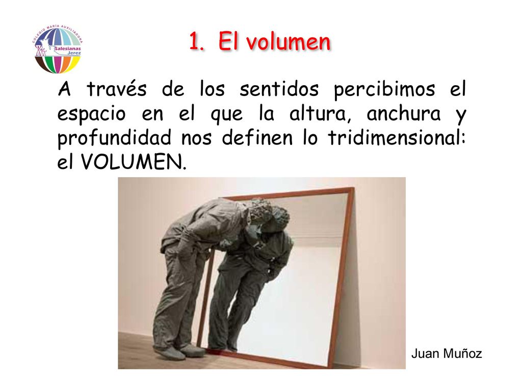 El volumen A través de los sentidos percibimos el espacio en el que la altura, anchura y profundidad nos definen lo tridimensional: el VOLUMEN.