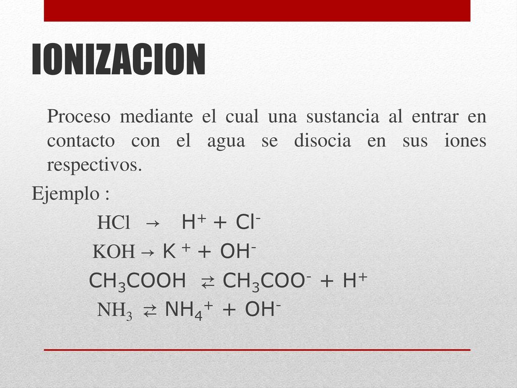 IONIZACION Ejemplo : HCl → H+ + Cl- KOH → K + + OH-