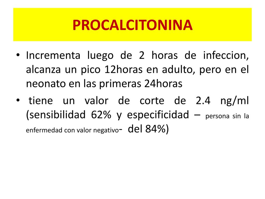 PROCALCITONINA Incrementa luego de 2 horas de infeccion, alcanza un pico 12horas en adulto, pero en el neonato en las primeras 24horas.