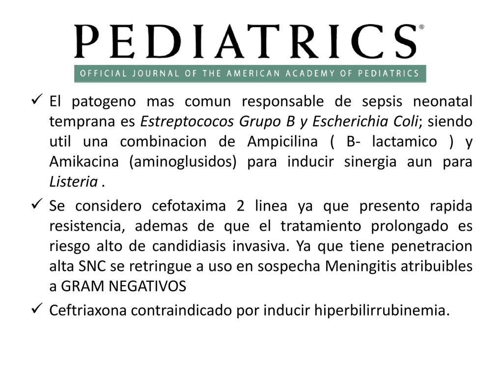 El patogeno mas comun responsable de sepsis neonatal temprana es Estreptococos Grupo B y Escherichia Coli; siendo util una combinacion de Ampicilina ( B- lactamico ) y Amikacina (aminoglusidos) para inducir sinergia aun para Listeria .
