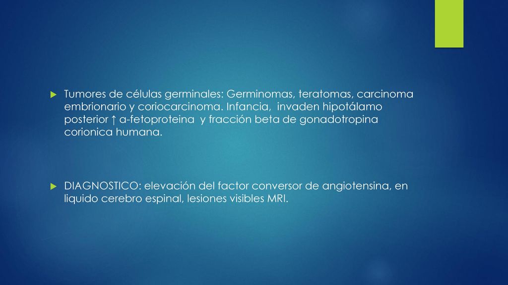 Tumores de células germinales: Germinomas, teratomas, carcinoma embrionario y coriocarcinoma. Infancia, invaden hipotálamo posterior ↑ a-fetoproteina y fracción beta de gonadotropina corionica humana.