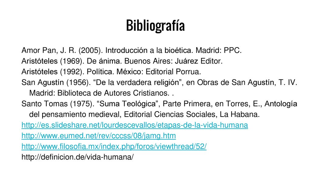 Bibliografía Amor Pan, J. R. (2005). Introducción a la bioética. Madrid: PPC. Aristóteles (1969). De ánima. Buenos Aires: Juárez Editor.
