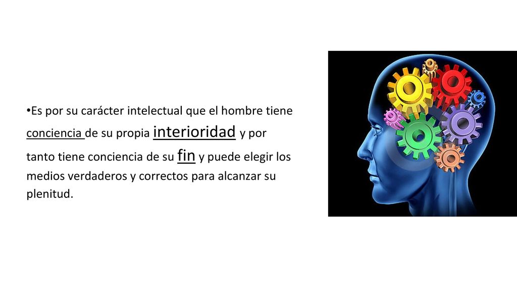 •Es por su carácter intelectual que el hombre tiene conciencia de su propia interioridad y por tanto tiene conciencia de su fin y puede elegir los medios verdaderos y correctos para alcanzar su plenitud.
