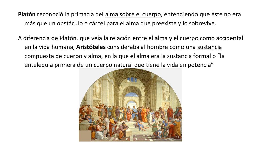 Platón reconoció la primacía del alma sobre el cuerpo, entendiendo que éste no era más que un obstáculo o cárcel para el alma que preexiste y lo sobrevive.