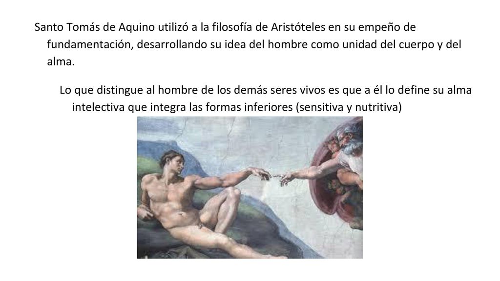 Santo Tomás de Aquino utilizó a la filosofía de Aristóteles en su empeño de fundamentación, desarrollando su idea del hombre como unidad del cuerpo y del alma.
