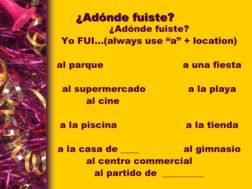 ¿Adónde fuiste ¿Adónde fuiste Yo FUI…(always use a + location)