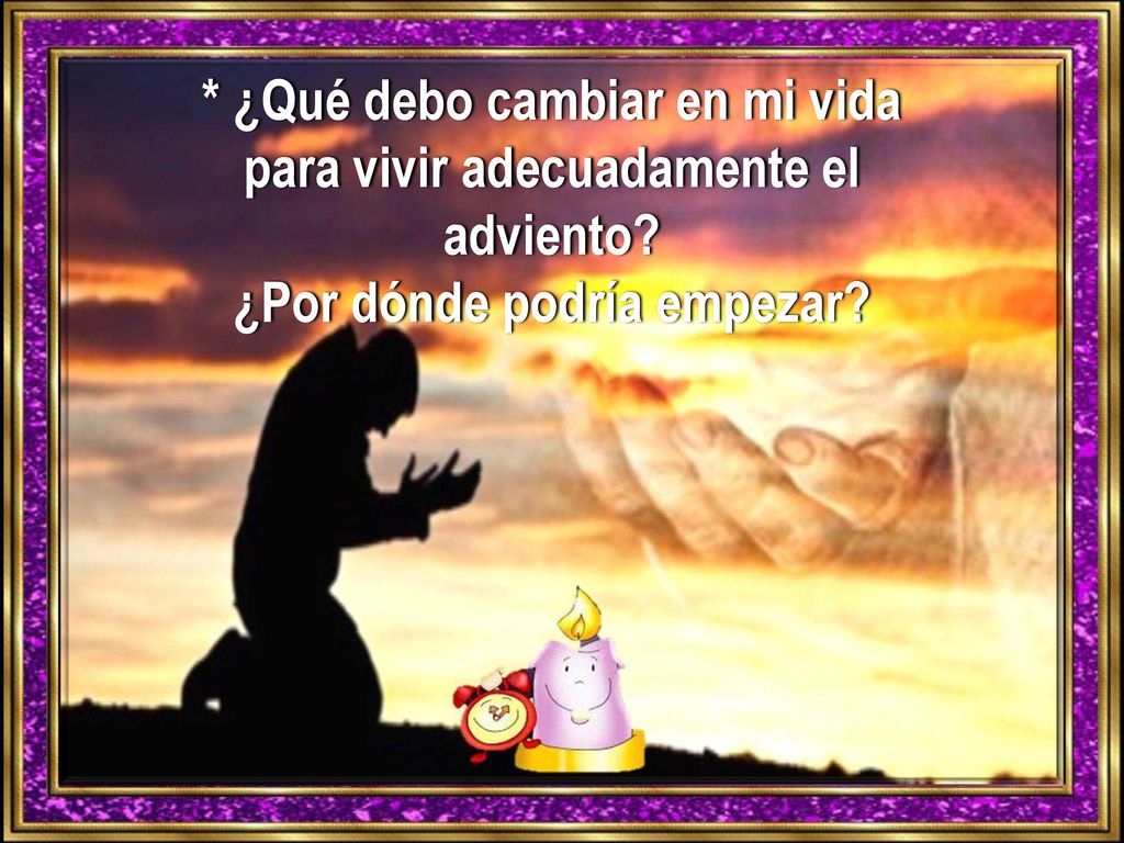 * ¿Qué debo cambiar en mi vida para vivir adecuadamente el adviento