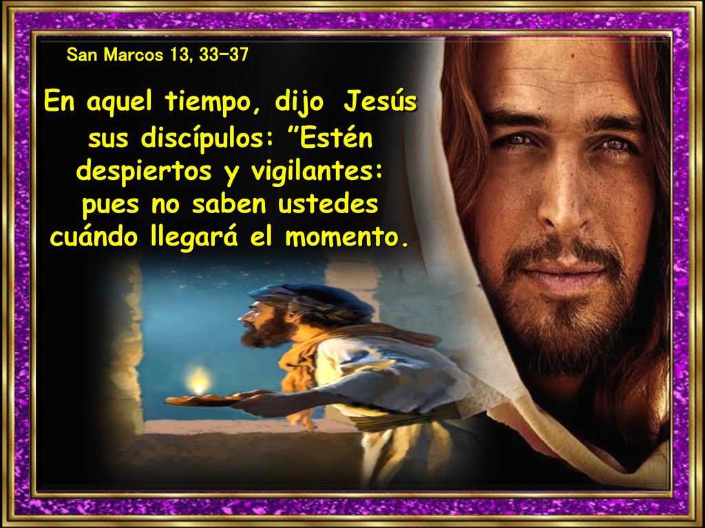 San Marcos 13, En aquel tiempo, dijo Jesús sus discípulos: Estén despiertos y vigilantes: pues no saben ustedes cuándo llegará el momento.
