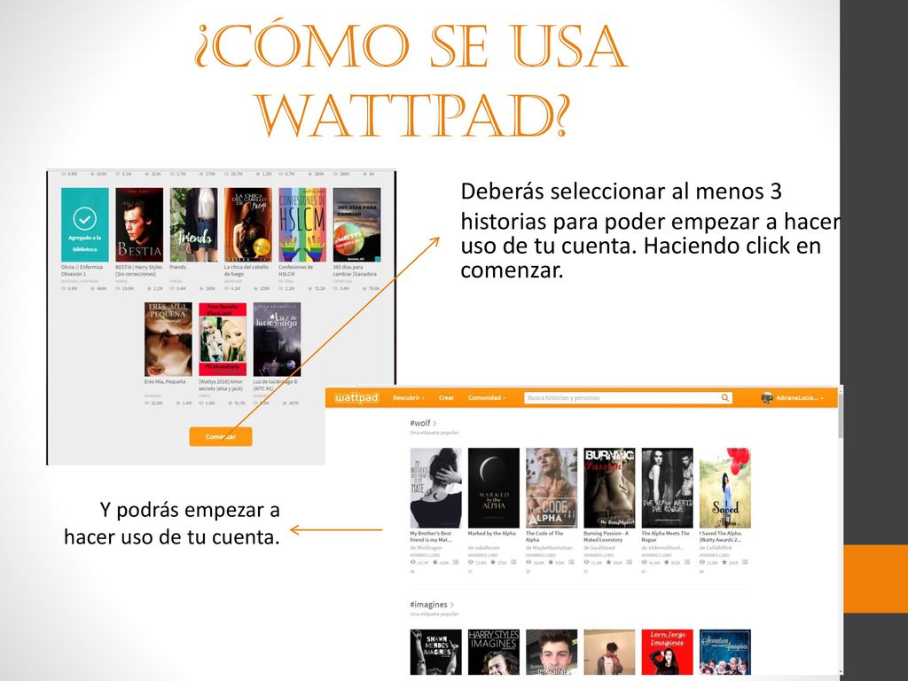 ¿Cómo se usa wattpad Deberás seleccionar al menos 3 historias para poder empezar a hacer uso de tu cuenta. Haciendo click en comenzar.