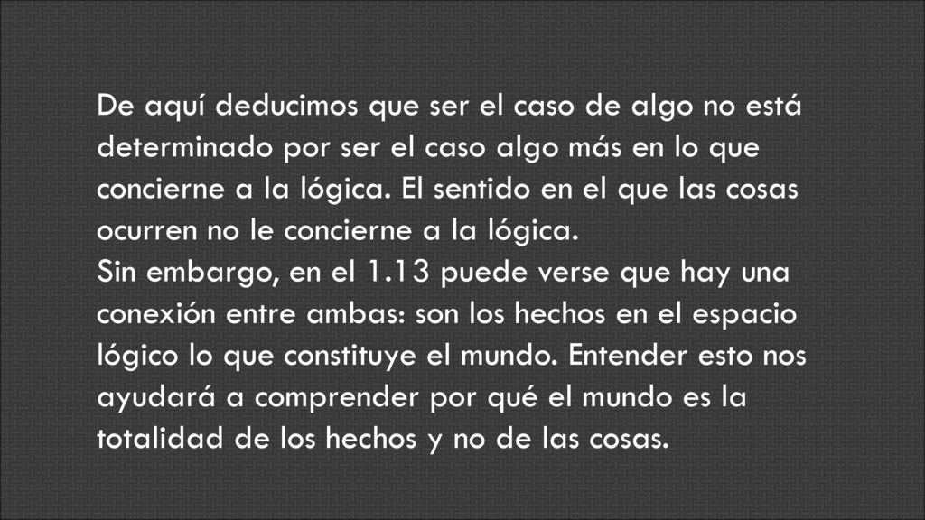 De aquí deducimos que ser el caso de algo no está determinado por ser el caso algo más en lo que concierne a la lógica. El sentido en el que las cosas ocurren no le concierne a la lógica.